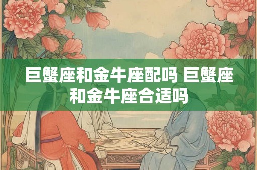 巨蟹座和金牛座配吗 巨蟹座和金牛座合适吗