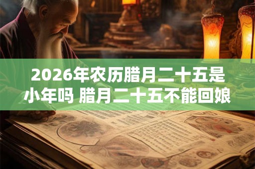 2026年农历腊月二十五是小年吗 腊月二十五不能回娘家