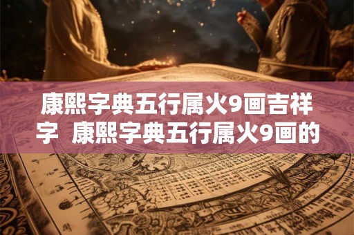 康熙字典五行属火9画吉祥字  康熙字典五行属火9画的字