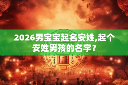 2026男宝宝起名安姓,起个安姓男孩的名字？