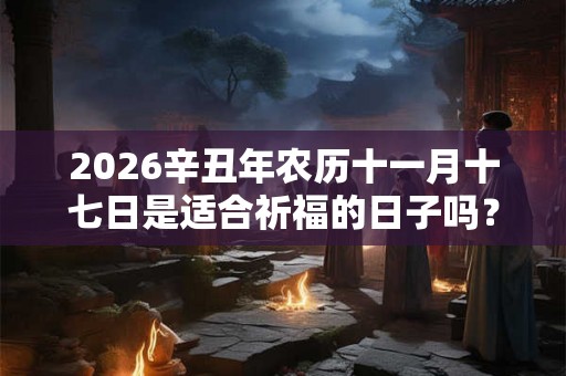 2026辛丑年农历十一月十七日是适合祈福的日子吗? 2026辛丑年农历十一月十七日是适合祈福的日子吗?