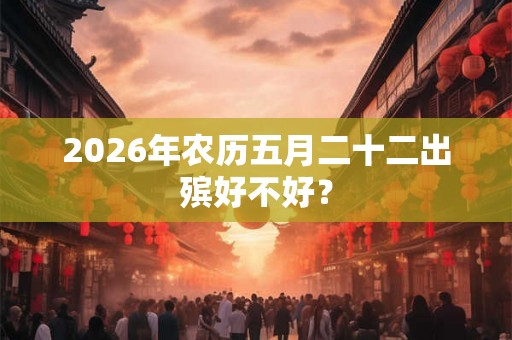 2026年农历五月二十二出殡好不好? 2026年农历五月二十二出殡好不好?