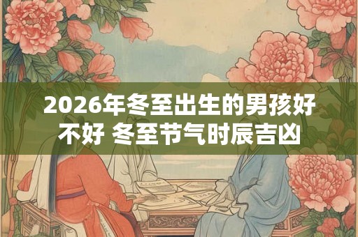 2026年冬至出生的男孩好不好 冬至节气时辰吉凶