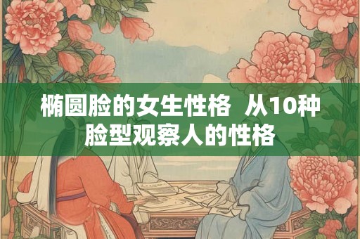 椭圆脸的女生性格 从10种脸型观察人的性格 椭圆脸的女生性格 从10种脸型观察人的性格