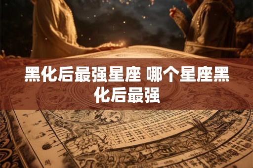 黑化后最强星座 哪个星座黑化后最强