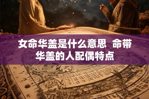 女命华盖是什么意思  命带华盖的人配偶特点