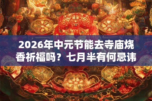 2026年中元节能去寺庙烧香祈福吗？七月半有何忌讳？
