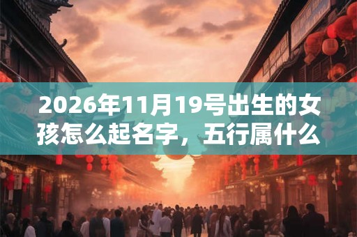 2026年11月19号出生的女孩怎么起名字，五行属什么