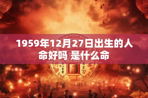 1959年12月27日出生的人命好吗 是什么命