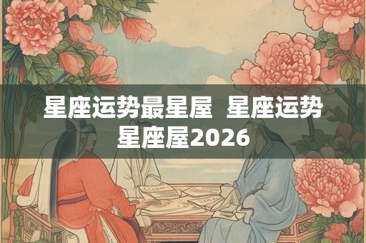 星座运势最星屋  星座运势星座屋2026