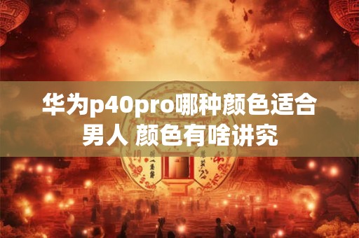 华为p40pro哪种颜色适合男人 颜色有啥讲究 华为p40pro哪种颜色适合男人 颜色有啥讲究