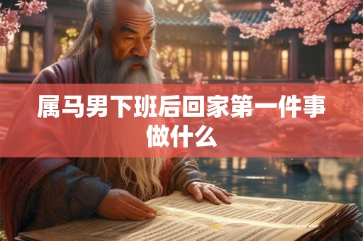 属马男下班后回家第一件事做什么