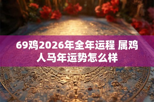 69鸡2026年全年运程 属鸡人马年运势怎么样