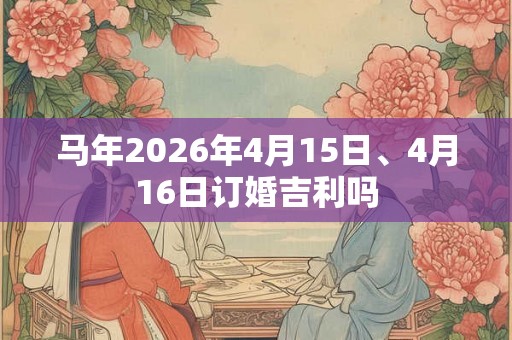 马年2026年4月15日、4月16日订婚吉利吗