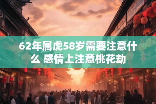 62年属虎58岁需要注意什么 感情上注意桃花劫