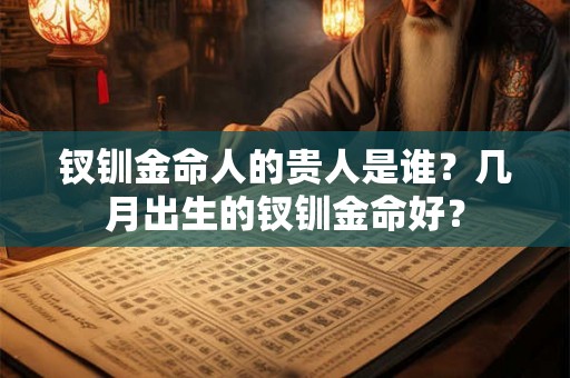 钗钏金命人的贵人是谁？几月出生的钗钏金命好？