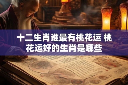十二生肖谁最有桃花运 桃花运好的生肖是哪些
