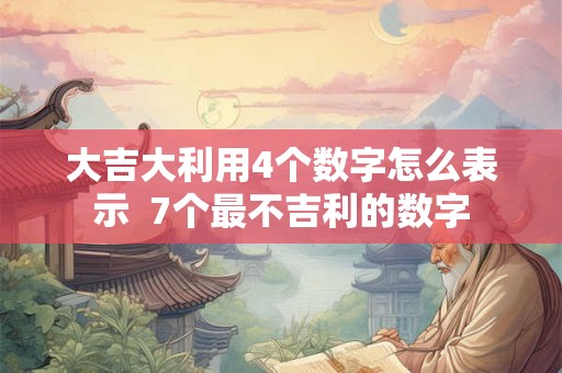大吉大利用4个数字怎么表示 7个最不吉利的数字 大吉大利用4个数字怎么表示 7个最不吉利的数字