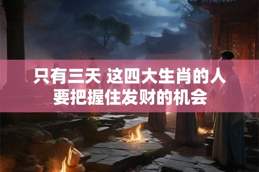 只有三天 这四大生肖的人要把握住发财的机会