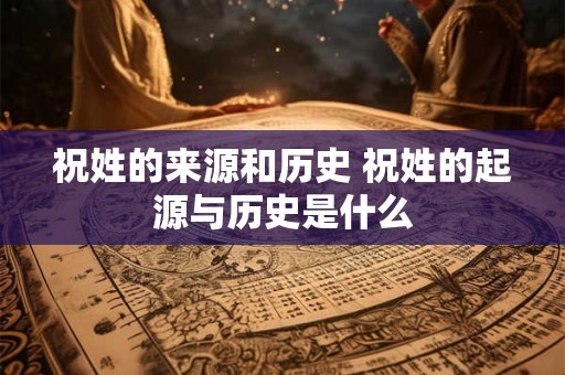 祝姓的来源和历史 祝姓的起源与历史是什么