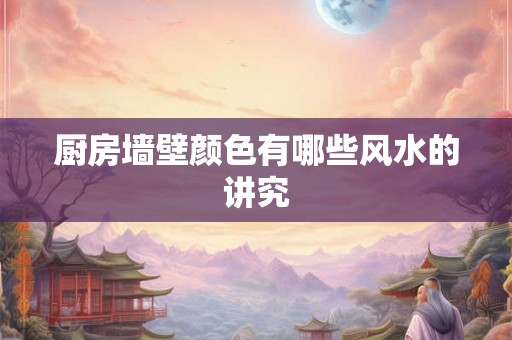 厨房墙壁颜色有哪些风水的讲究 厨房墙壁颜色有哪些风水的讲究