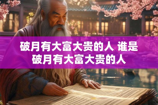 破月有大富大贵的人 谁是破月有大富大贵的人