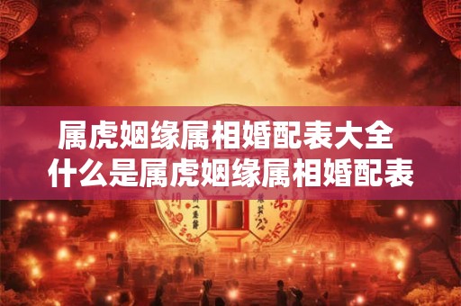 属虎姻缘属相婚配表大全 什么是属虎姻缘属相婚配表