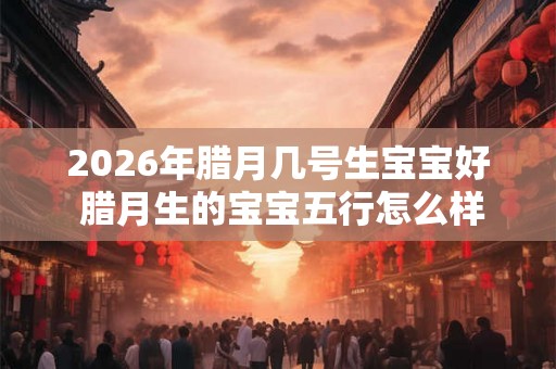 2026年腊月几号生宝宝好 腊月生的宝宝五行怎么样