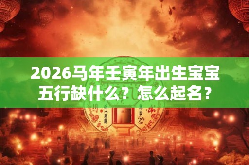2026马年壬寅年出生宝宝五行缺什么？怎么起名？