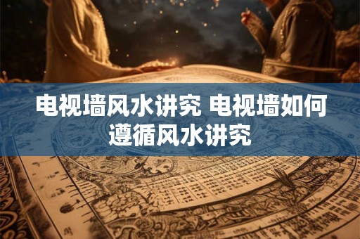 电视墙风水讲究 电视墙如何遵循风水讲究
