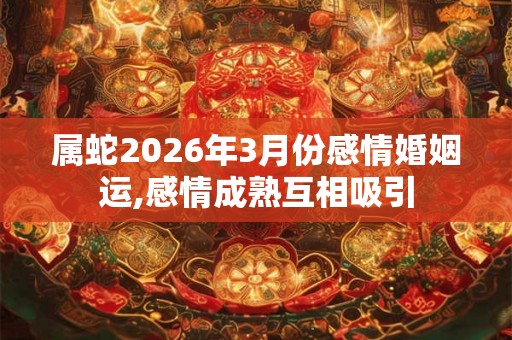 属蛇2026年3月份感情婚姻运,感情成熟互相吸引
