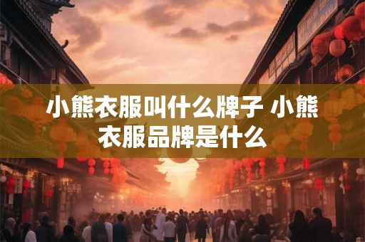 小熊衣服叫什么牌子 小熊衣服品牌是什么 小熊衣服叫什么牌子 小熊衣服品牌是什么