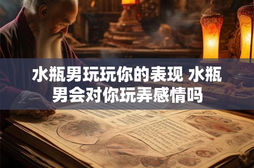 水瓶男玩玩你的表现 水瓶男会对你玩弄感情吗 水瓶男玩玩你的表现 水瓶男会对你玩弄感情吗