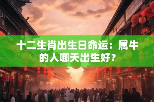十二生肖出生日命运：属牛的人哪天出生好？