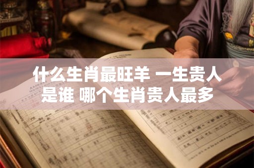 什么生肖最旺羊 一生贵人是谁 哪个生肖贵人最多