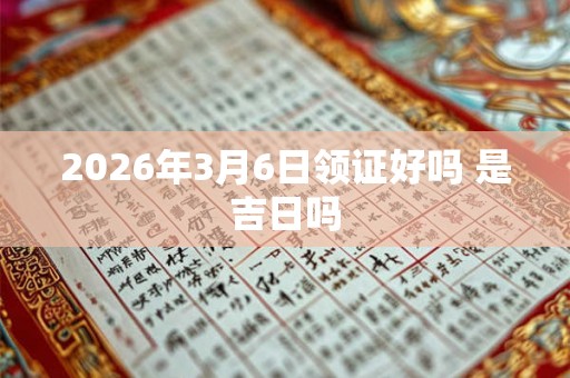 2026年3月6日领证好吗 是吉日吗