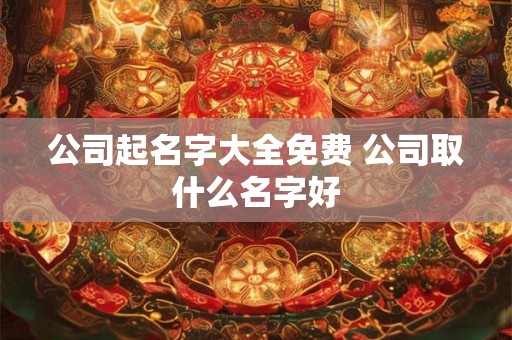 公司起名字大全免费 公司取什么名字好