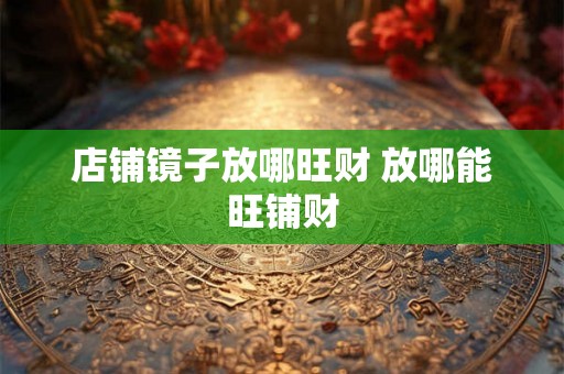 店铺镜子放哪旺财 放哪能旺铺财 店铺镜子放哪旺财 放哪能旺铺财