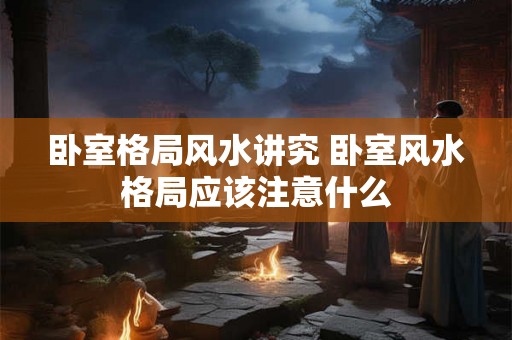 卧室格局风水讲究 卧室风水格局应该注意什么