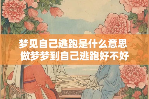 梦见自己逃跑是什么意思 做梦梦到自己逃跑好不好