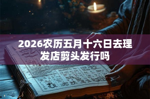 2026农历五月十六日去理发店剪头发行吗