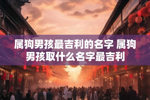 属狗男孩最吉利的名字 属狗男孩取什么名字最吉利