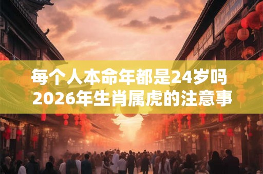 每个人本命年都是24岁吗 2026年生肖属虎的注意事项