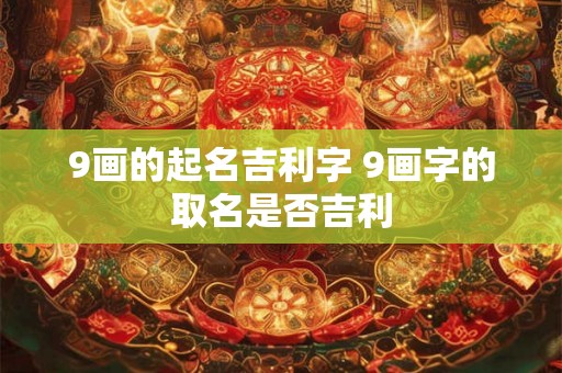 9画的起名吉利字 9画字的取名是否吉利