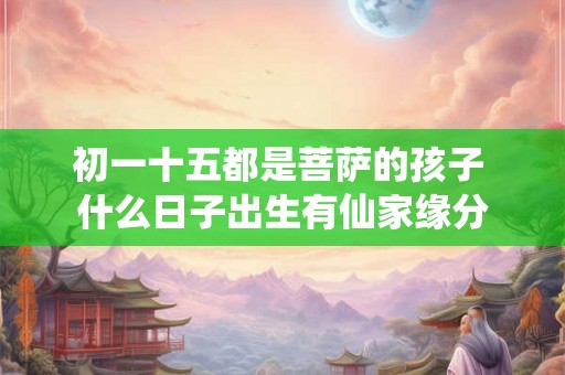 初一十五都是菩萨的孩子 什么日子出生有仙家缘分