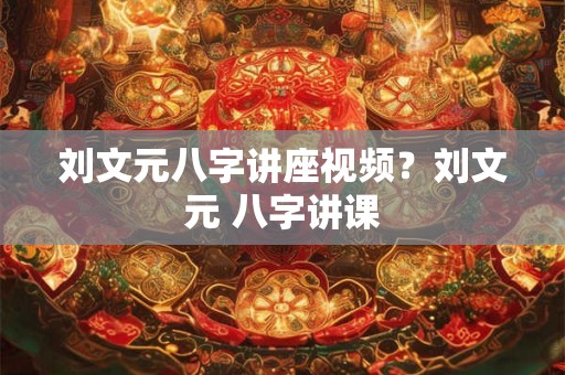 刘文元八字讲座视频?刘文元 八字讲课 刘文元八字讲座视频?刘文元 八字讲课