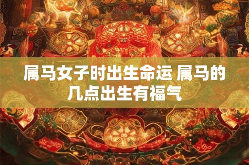 属马女子时出生命运 属马的几点出生有福气