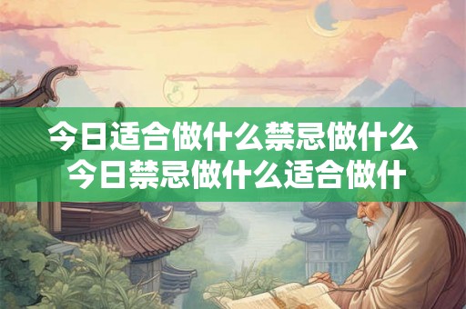 今日适合做什么禁忌做什么 今日禁忌做什么适合做什么 今日适合做什么禁忌做什么 今日禁忌做什么适合做什么