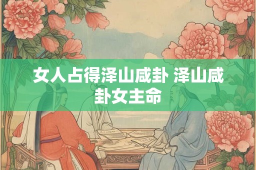 女人占得泽山咸卦 泽山咸卦女主命