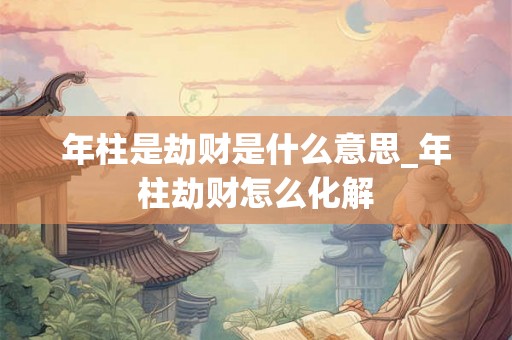 年柱是劫财是什么意思_年柱劫财怎么化解